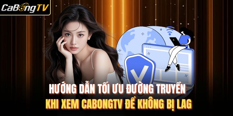 Hướng Dẫn Tối Ưu Đường Truyền Khi Xem Cabongtv Để Không Bị Lag